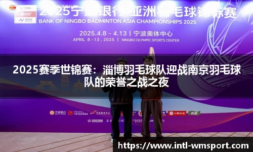 2025赛季世锦赛：淄博羽毛球队迎战南京羽毛球队的荣誉之战之夜