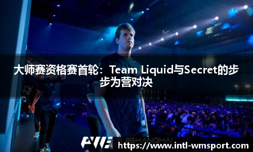 大师赛资格赛首轮：Team Liquid与Secret的步步为营对决